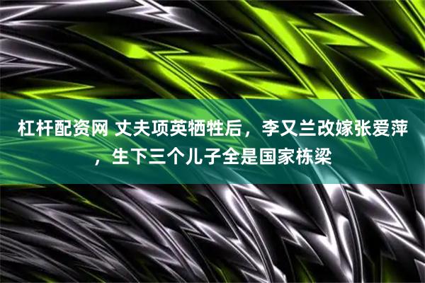 杠杆配资网 丈夫项英牺牲后，李又兰改嫁张爱萍，生下三个儿子全是国家栋梁