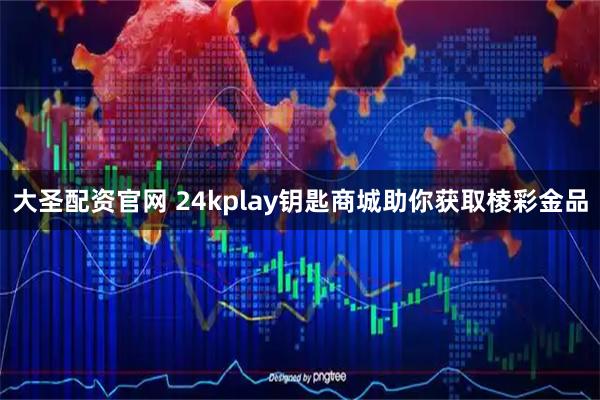 大圣配资官网 24kplay钥匙商城助你获取棱彩金品