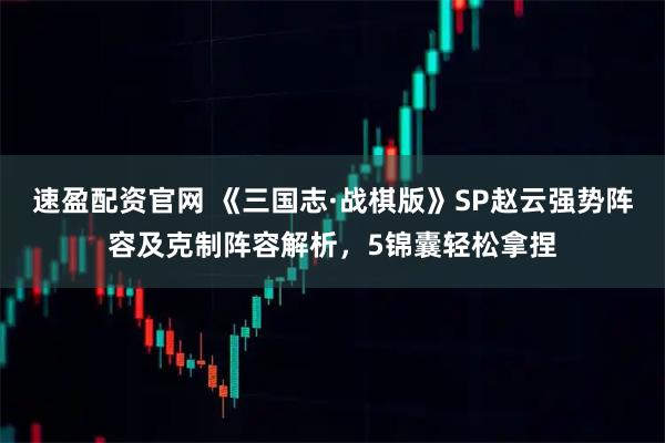 速盈配资官网 《三国志·战棋版》SP赵云强势阵容及克制阵容解析，5锦囊轻松拿捏