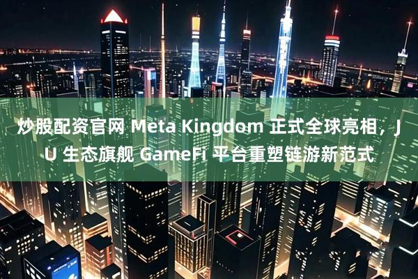 炒股配资官网 Meta Kingdom 正式全球亮相，JU 生态旗舰 GameFi 平台重塑链游新范式