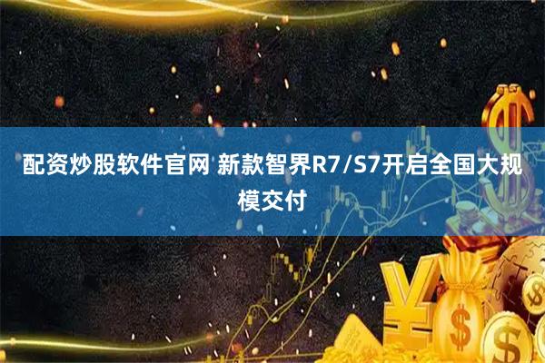 配资炒股软件官网 新款智界R7/S7开启全国大规模交付