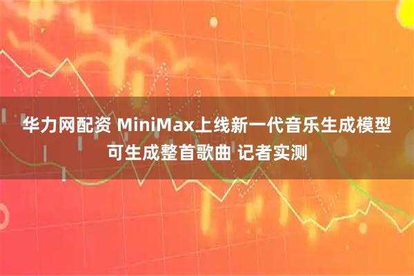 华力网配资 MiniMax上线新一代音乐生成模型可生成整首歌曲 记者实测