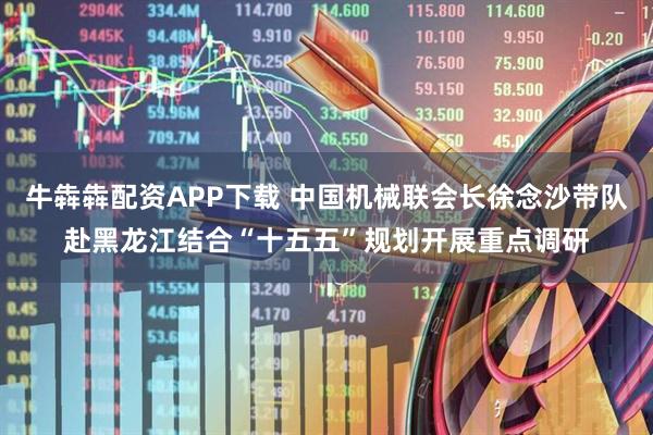 牛犇犇配资APP下载 中国机械联会长徐念沙带队赴黑龙江结合“十五五”规划开展重点调研