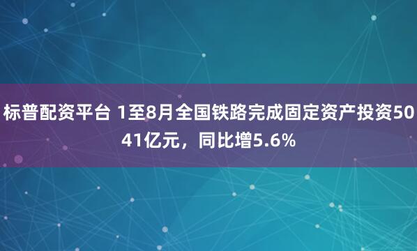 标普配资平台 1至8月全国铁路完成固定资产投资5041亿元，同比增5.6%
