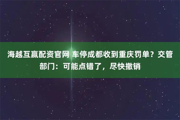 海越互赢配资官网 车停成都收到重庆罚单？交管部门：可能点错了，尽快撤销