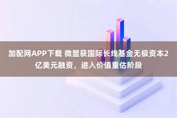加配网APP下载 微盟获国际长线基金无极资本2亿美元融资，进入价值重估阶段