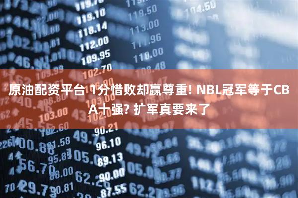 原油配资平台 1分惜败却赢尊重! NBL冠军等于CBA十强? 扩军真要来了