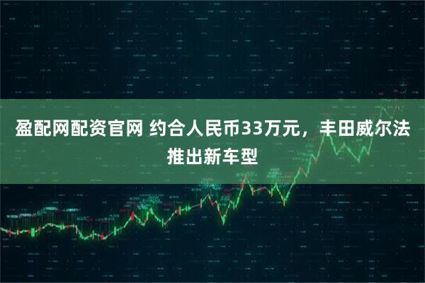 盈配网配资官网 约合人民币33万元，丰田威尔法推出新车型