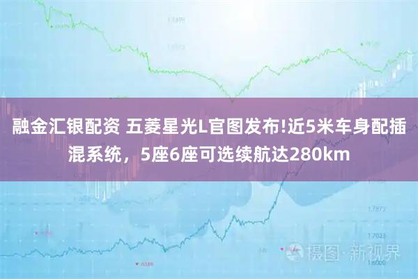 融金汇银配资 五菱星光L官图发布!近5米车身配插混系统，5座6座可选续航达280km