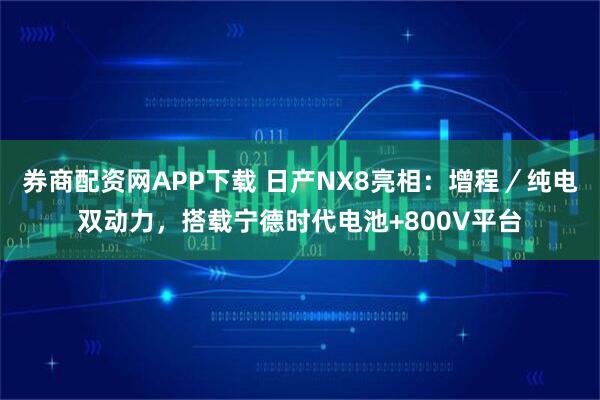 券商配资网APP下载 日产NX8亮相：增程／纯电双动力，搭载宁德时代电池+800V平台