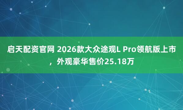 启天配资官网 2026款大众途观L Pro领航版上市，外观豪华售价25.18万