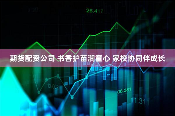 期货配资公司 书香护苗润童心 家校协同伴成长