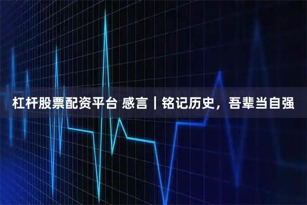 杠杆股票配资平台 感言｜铭记历史，吾辈当自强