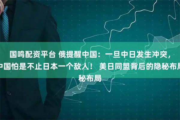 国鸣配资平台 俄提醒中国：一旦中日发生冲突，中国怕是不止日本一个敌人！ 美日同盟背后的隐秘布局