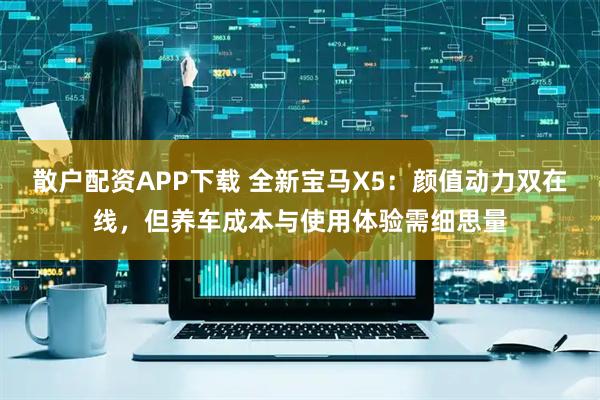 散户配资APP下载 全新宝马X5：颜值动力双在线，但养车成本与使用体验需细思量