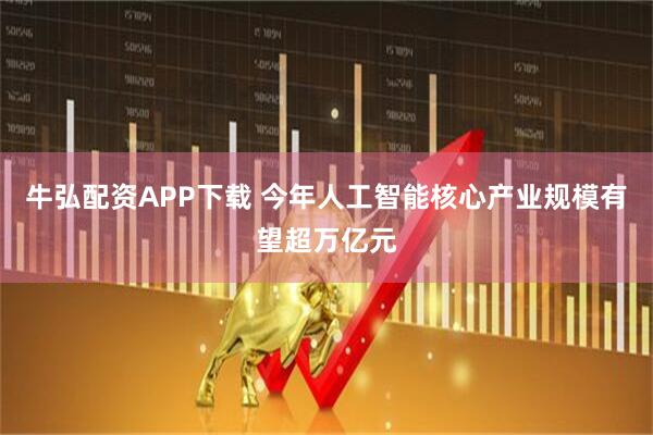 牛弘配资APP下载 今年人工智能核心产业规模有望超万亿元