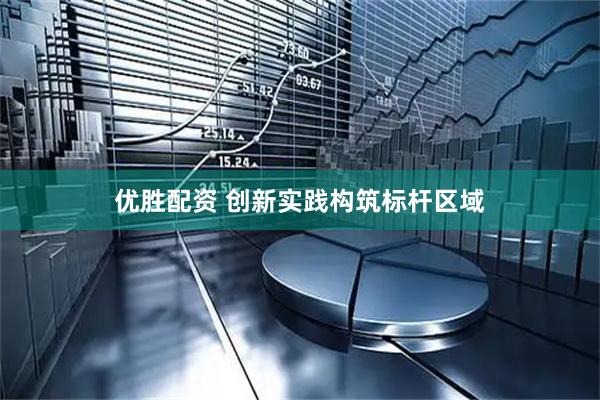 优胜配资 创新实践构筑标杆区域