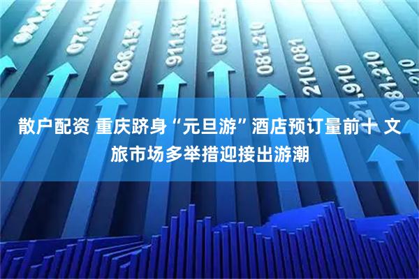 散户配资 重庆跻身“元旦游”酒店预订量前十 文旅市场多举措迎接出游潮