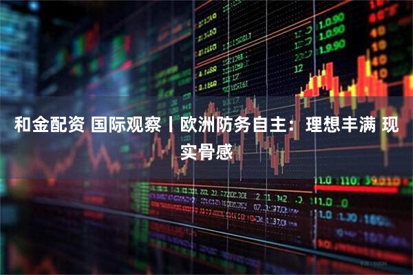 和金配资 国际观察丨欧洲防务自主：理想丰满 现实骨感