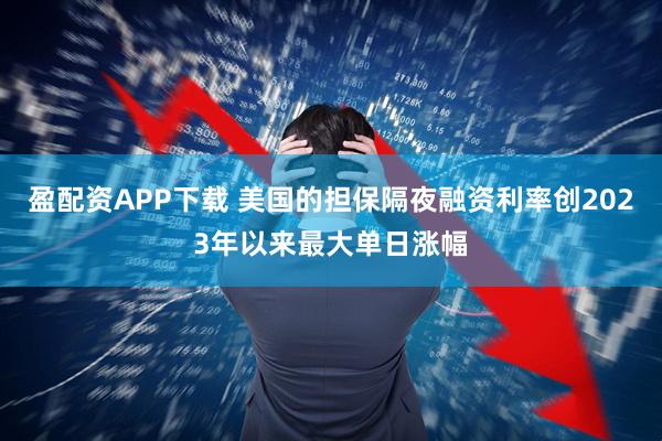 盈配资APP下载 美国的担保隔夜融资利率创2023年以来最大单日涨幅