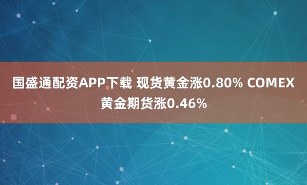 国盛通配资APP下载 现货黄金涨0.80% COMEX黄金期货涨0.46%