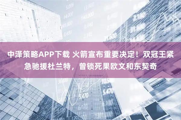 中泽策略APP下载 火箭宣布重要决定！双冠王紧急驰援杜兰特，曾锁死果欧文和东契奇