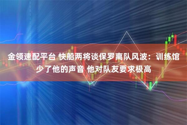 金领速配平台 快船两将谈保罗离队风波：训练馆少了他的声音 他对队友要求极高