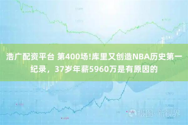 浩广配资平台 第400场!库里又创造NBA历史第一纪录，37岁年薪5960万是有原因的