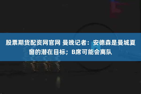 股票期货配资网官网 曼晚记者：安德森是曼城夏窗的潜在目标；B席可能会离队