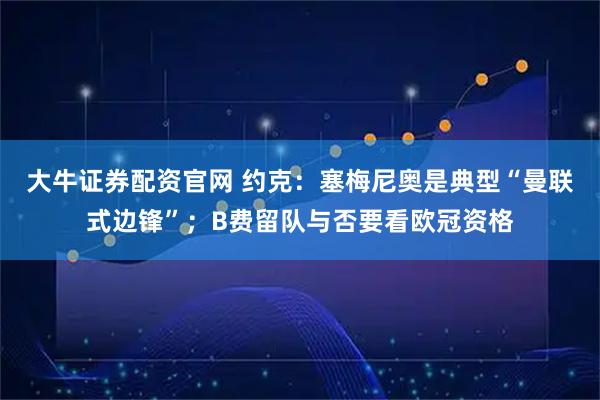 大牛证券配资官网 约克：塞梅尼奥是典型“曼联式边锋”；B费留队与否要看欧冠资格