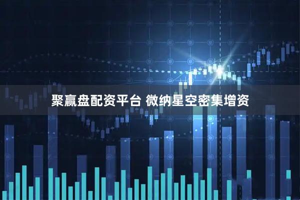 聚赢盘配资平台 微纳星空密集增资