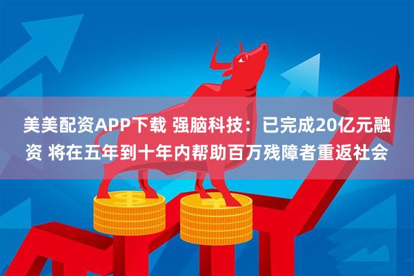 美美配资APP下载 强脑科技：已完成20亿元融资 将在五年到十年内帮助百万残障者重返社会