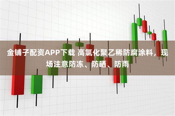 金铺子配资APP下载 高氯化聚乙稀防腐涂料，现场注意防冻、防晒、防雨