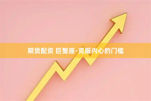 期货配资 巨蟹座-克服内心的门槛