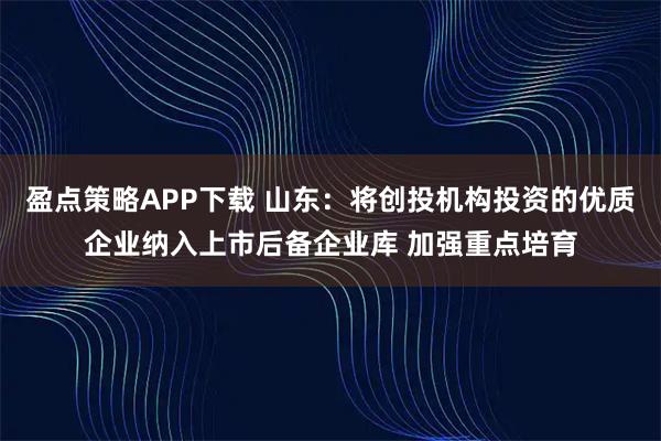 盈点策略APP下载 山东：将创投机构投资的优质企业纳入上市后备企业库 加强重点培育