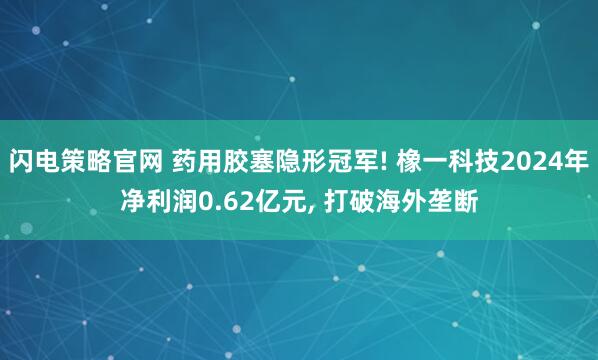 闪电策略官网 药用胶塞隐形冠军! 橡一科技2024年净利润0.62亿元, 打破海外垄断