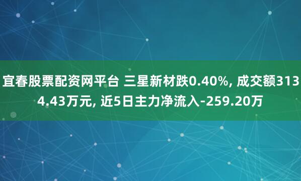 宜春股票配资网平台 三星新材跌0.40%, 成交额3134.43万元, 近5日主力净流入-259.20万