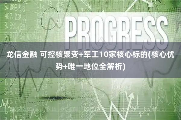 龙信金融 可控核聚变+军工10家核心标的(核心优势+唯一地位全解析)
