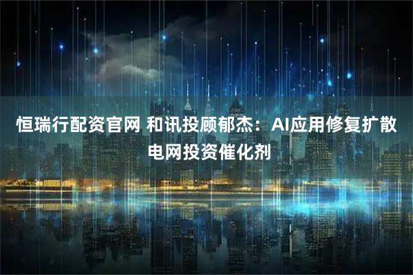 恒瑞行配资官网 和讯投顾郁杰：AI应用修复扩散 电网投资催化剂