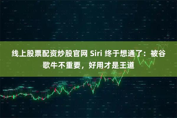 线上股票配资炒股官网 Siri 终于想通了：被谷歌牛不重要，好用才是王道