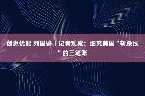 创惠优配 列国鉴丨记者观察：细究美国“斩杀线”的三笔账