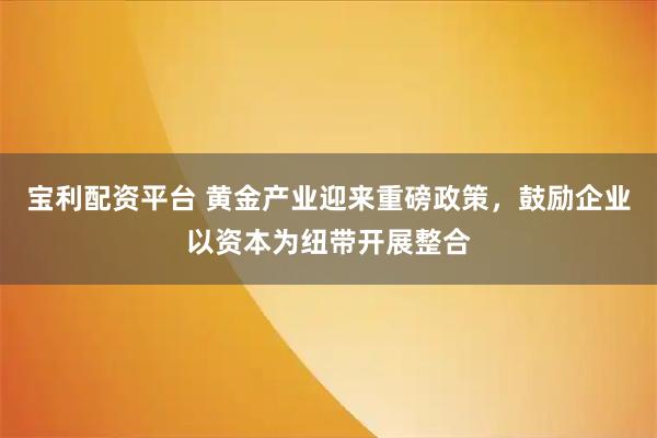 宝利配资平台 黄金产业迎来重磅政策，鼓励企业以资本为纽带开展整合