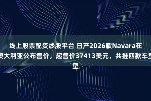 线上股票配资炒股平台 日产2026款Navara在澳大利亚公布售价，起售价37413美元，共推四款车型
