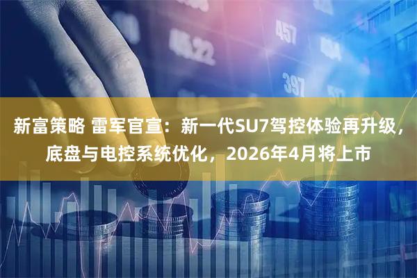 新富策略 雷军官宣：新一代SU7驾控体验再升级，底盘与电控系统优化，2026年4月将上市