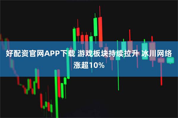 好配资官网APP下载 游戏板块持续拉升 冰川网络涨超10%