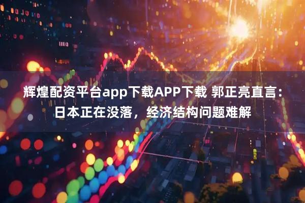 辉煌配资平台app下载APP下载 郭正亮直言：日本正在没落，经济结构问题难解