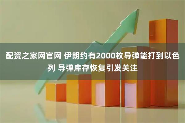 配资之家网官网 伊朗约有2000枚导弹能打到以色列 导弹库存恢复引发关注