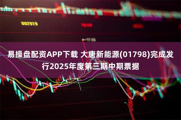 易操盘配资APP下载 大唐新能源(01798)完成发行2025年度第三期中期票据