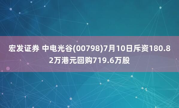 宏发证券 中电光谷(00798)7月10日斥资180.82万港元回购719.6万股