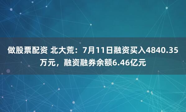 做股票配资 北大荒：7月11日融资买入4840.35万元，融资融券余额6.46亿元
